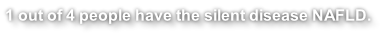 1 out of 4 people have the silent disease NAFLD.
