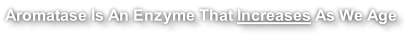 Aromatase Is An Enzyme That Increases As We Age