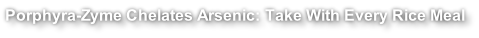 Porphyra-Zyme Chelates Arsenic: Take With Every Rice Meal