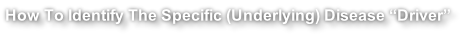 How To Identify The Specific (Underlying) Disease “Driver”