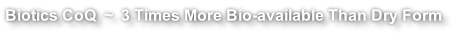 Biotics CoQ  ~  3 Times More Bio-available Than Dry Form