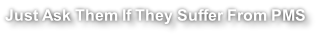 Just Ask Them If They Suffer From PMS