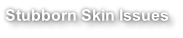 Stubborn Skin Issues
