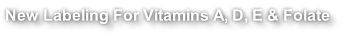New Labeling For Vitamins A, D, E & Folate