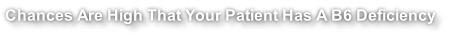 Chances Are High That Your Patient Has A B6 Deficiency