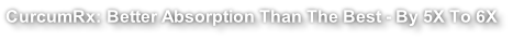 CurcumRx: Better Absorption Than The Best - By 5X To 6X