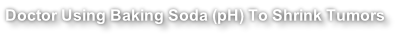 Doctor Using Baking Soda (pH) To Shrink Tumors