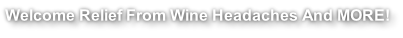 Welcome Relief From Wine Headaches And MORE!