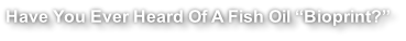 Have You Ever Heard Of A Fish Oil “Bioprint?”