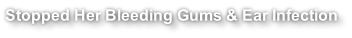 Stopped Her Bleeding Gums & Ear Infection