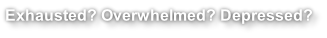 Exhausted? Overwhelmed? Depressed?