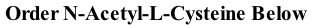 Order N-Acetyl-L-Cysteine Below